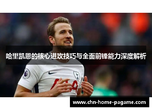 哈里凯恩的核心进攻技巧与全面前锋能力深度解析