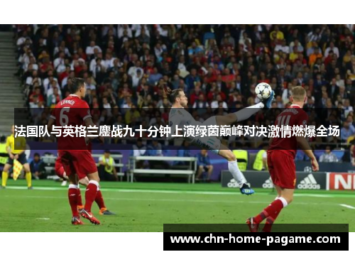 法国队与英格兰鏖战九十分钟上演绿茵巅峰对决激情燃爆全场