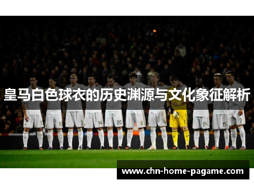 皇马白色球衣的历史渊源与文化象征解析