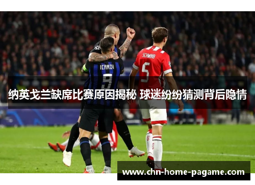 纳英戈兰缺席比赛原因揭秘 球迷纷纷猜测背后隐情 纳英戈兰缺席比赛原因揭秘 球迷纷纷猜测背后隐情