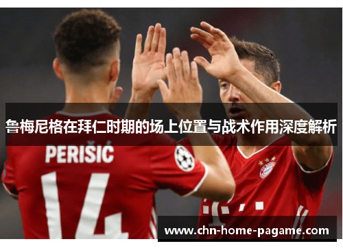 鲁梅尼格在拜仁时期的场上位置与战术作用深度解析 鲁梅尼格在拜仁时期的场上位置与战术作用深度解析
