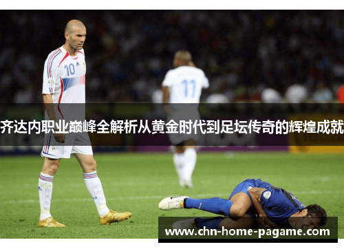 齐达内职业巅峰全解析从黄金时代到足坛传奇的辉煌成就 齐达内职业巅峰全解析从黄金时代到足坛传奇的辉煌成就