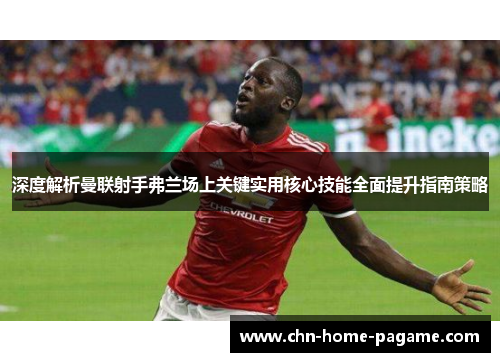 深度解析曼联射手弗兰场上关键实用核心技能全面提升指南策略