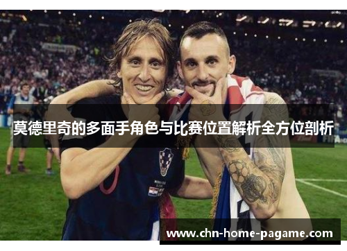 莫德里奇的多面手角色与比赛位置解析全方位剖析 莫德里奇的多面手角色与比赛位置解析全方位剖析