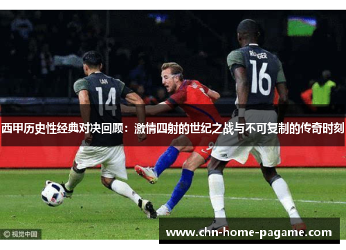 西甲历史性经典对决回顾：激情四射的世纪之战与不可复制的传奇时刻