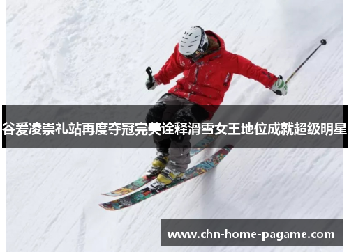 谷爱凌崇礼站再度夺冠完美诠释滑雪女王地位成就超级明星