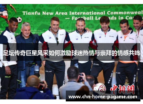 足坛传奇巨星风采如何激励球迷热情与崇拜的情感共鸣