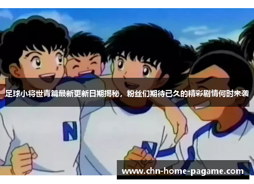 足球小将世青篇最新更新日期揭秘，粉丝们期待已久的精彩剧情何时来袭