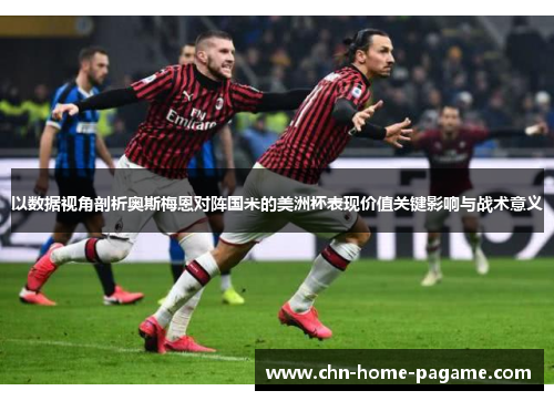 以数据视角剖析奥斯梅恩对阵国米的美洲杯表现价值关键影响与战术意义 以数据视角剖析奥斯梅恩对阵国米的美洲杯表现价值关键影响与战术意义