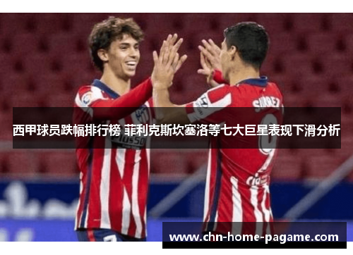 西甲球员跌幅排行榜 菲利克斯坎塞洛等七大巨星表现下滑分析