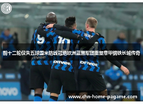 前十二轮仅失五球国米防线冠绝欧洲蓝黑军团重塑意甲钢铁长城传奇 前十二轮仅失五球国米防线冠绝欧洲蓝黑军团重塑意甲钢铁长城传奇