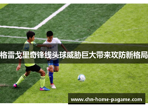 格雷戈里奇锋线头球威胁巨大带来攻防新格局