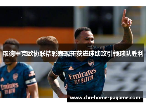 穆德里克欧协联精彩表现斩获进球助攻引领球队胜利