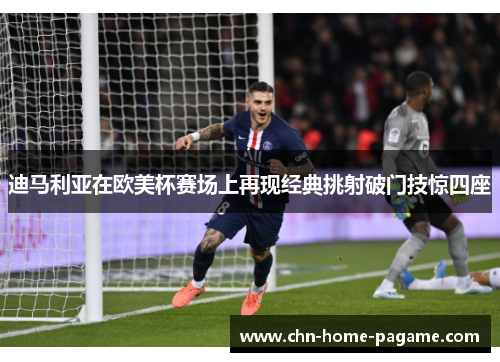 迪马利亚在欧美杯赛场上再现经典挑射破门技惊四座