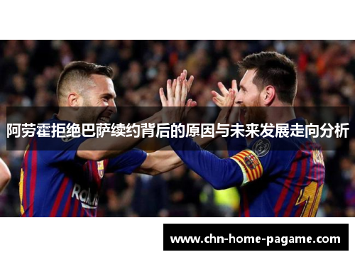 阿劳霍拒绝巴萨续约背后的原因与未来发展走向分析