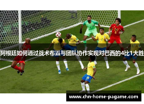 阿根廷如何通过战术布置与团队协作实现对巴西的4比1大胜