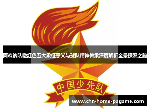阿森纳队徽红色五大象征意义与球队精神传承深度解析全景探索之路