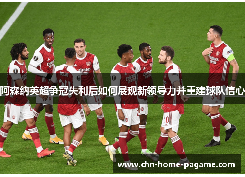 阿森纳英超争冠失利后如何展现新领导力并重建球队信心