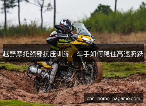 越野摩托颈部抗压训练,车手如何稳住高速腾跃 越野摩托颈部抗压训练,车手如何稳住高速腾跃
